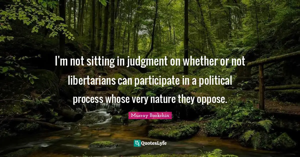 I'm not sitting in judgment on whether or not libertarians can participate in a political process whose very nature they oppose.