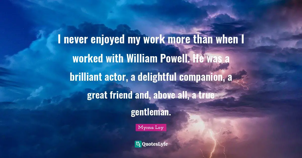 I never enjoyed my work more than when I worked with William Powell. He was a brilliant actor, a delightful companion, a great friend and, above all, a true gentleman.