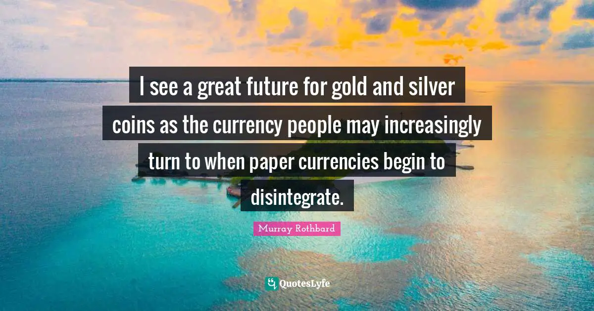 I see a great future for gold and silver coins as the currency people may increasingly turn to when paper currencies begin to disintegrate.