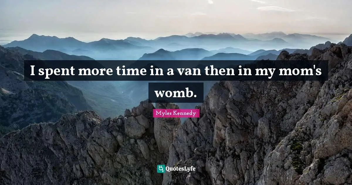 I spent more time in a van then in my mom's womb.