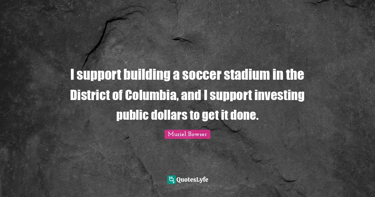 Get It Done Quotes: "I support building a soccer stadium in the District of Columbia, and I support investing public dollars to get it done."