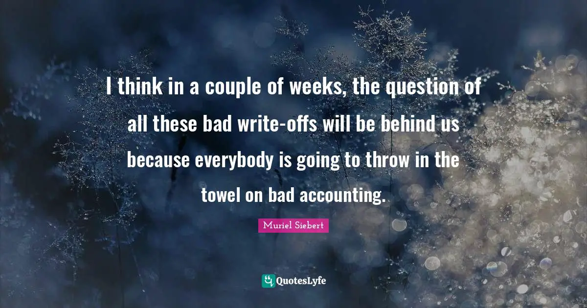 I think in a couple of weeks, the question of all these bad write-offs will be behind us because everybody is going to throw in the towel on bad accounting.