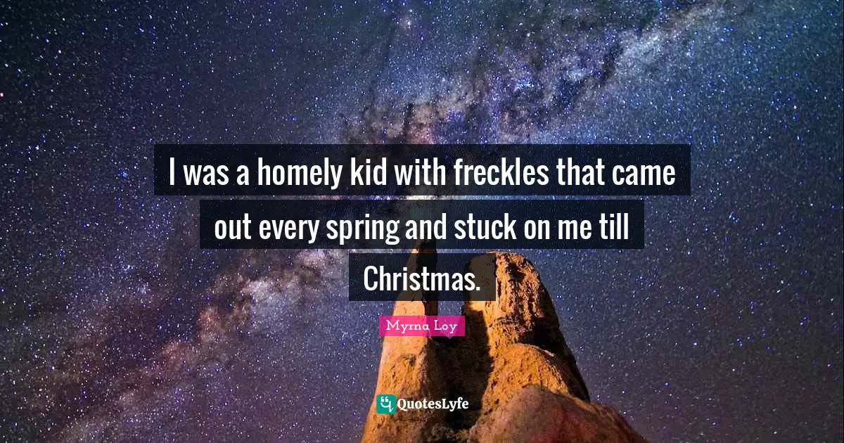 I was a homely kid with freckles that came out every spring and stuck on me till Christmas.