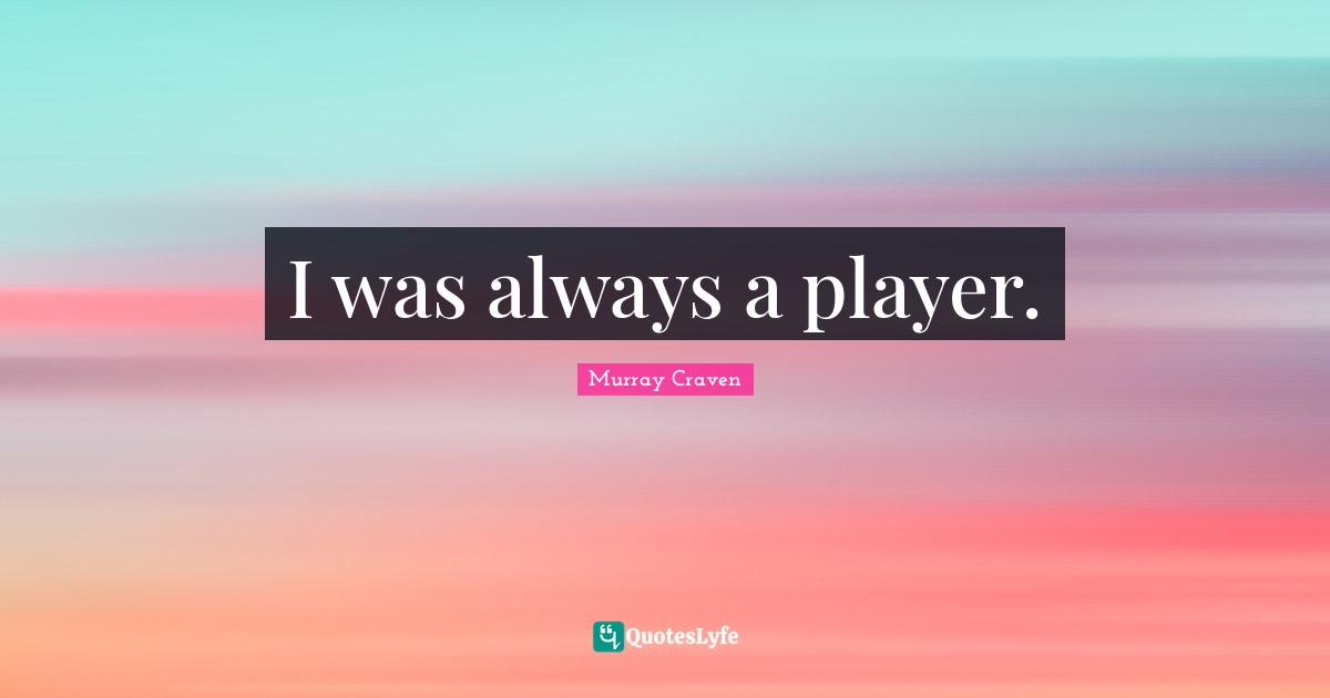 I was always a player.