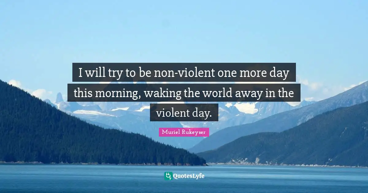 I will try to be non-violent one more day this morning, waking the world away in the violent day.