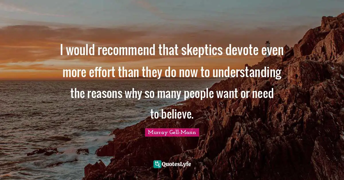 Murray Gell-Mann Quotes: "I would recommend that skeptics devote even more effort than they do now to understanding the reasons why so many people want or need to believe."