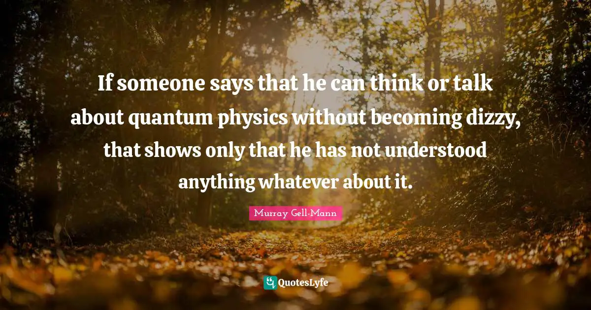 Murray Gell-Mann Quotes: "If someone says that he can think or talk about quantum physics without becoming dizzy, that shows only that he has not understood anything whatever about it."