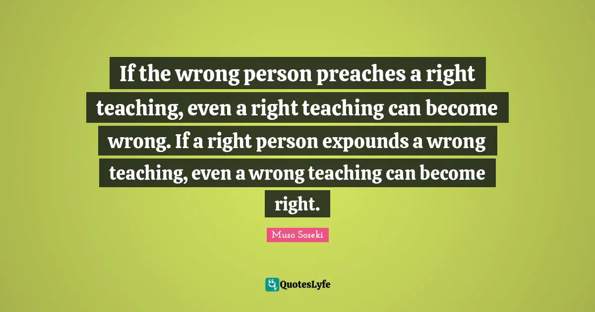 Wrong Person Quotes: "If the wrong person preaches a right teaching, even a right teaching can become wrong. If a right person expounds a wrong teaching, even a wrong teaching can become right."