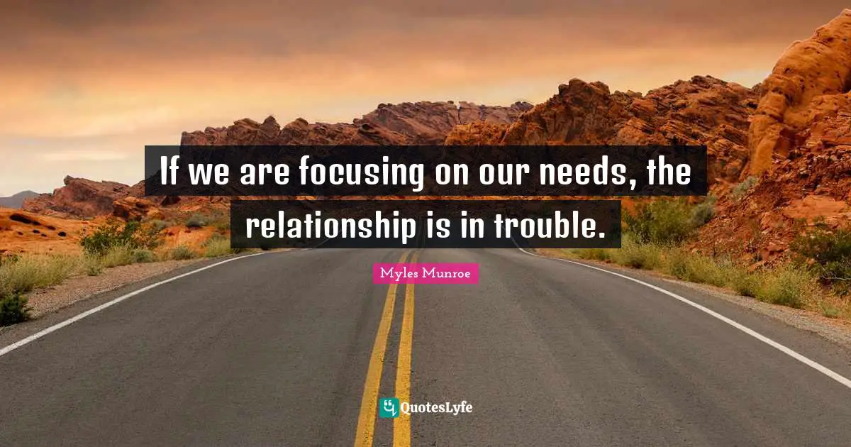 If we are focusing on our needs, the relationship is in trouble.
