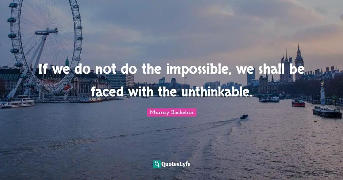 If we do not do the impossible, we shall be faced with the unthinkable.