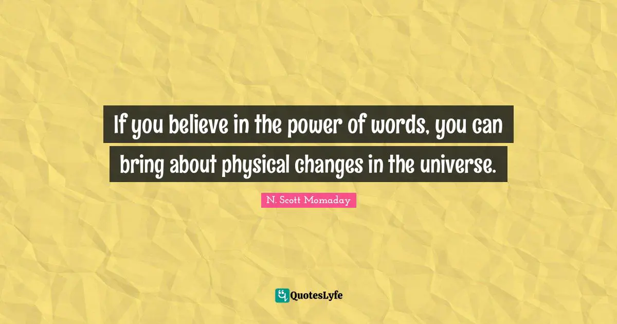 If you believe in the power of words, you can bring about physical changes in the universe.