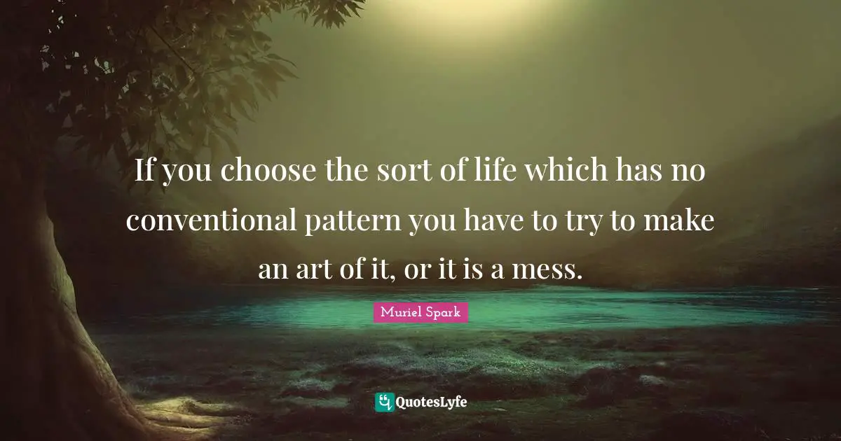 Muriel Spark Quotes: "If you choose the sort of life which has no conventional pattern you have to try to make an art of it, or it is a mess."