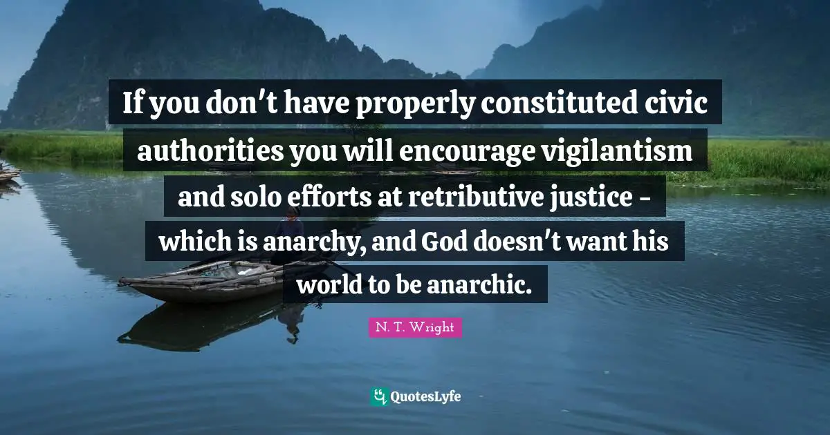 If you don't have properly constituted civic authorities you will encourage vigilantism and solo efforts at retributive justice - which is anarchy, and God doesn't want his world to be anarchic.
