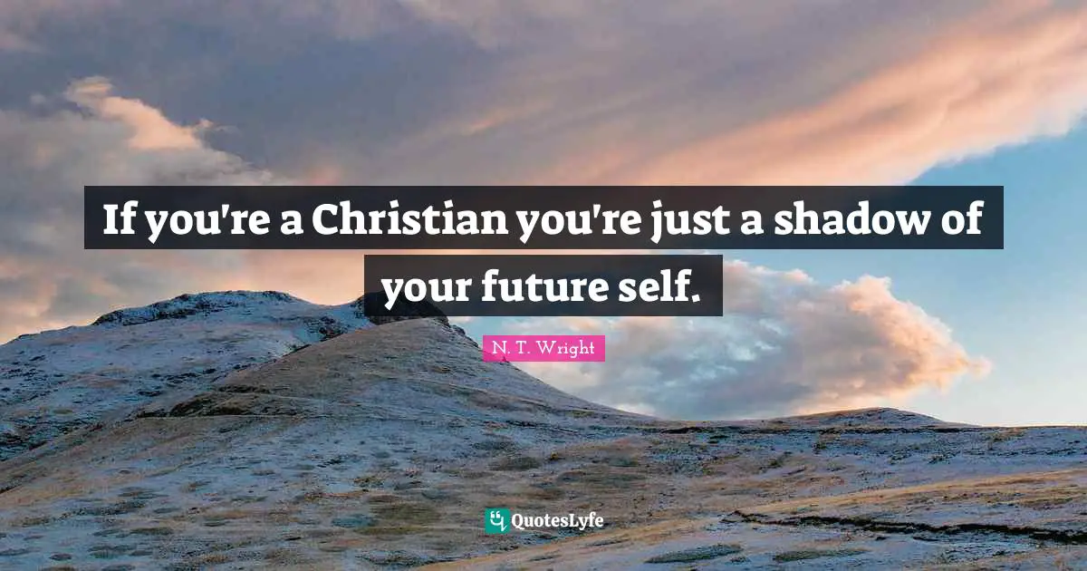 If you're a Christian you're just a shadow of your future self.
