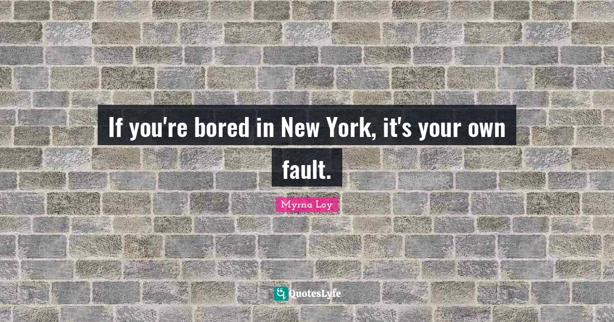 If you're bored in New York, it's your own fault.... Quote by Myrna Loy