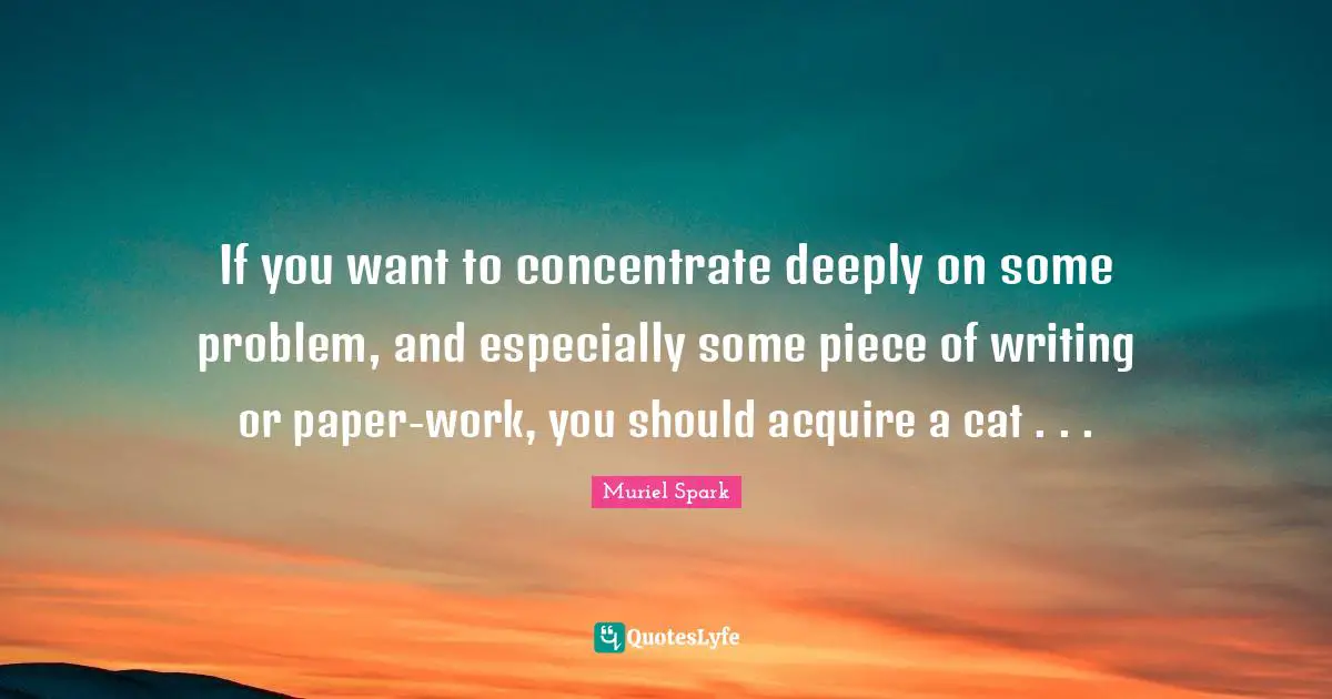 Muriel Spark Quotes: "If you want to concentrate deeply on some problem, and especially some piece of writing or paper-work, you should acquire a cat . . ."