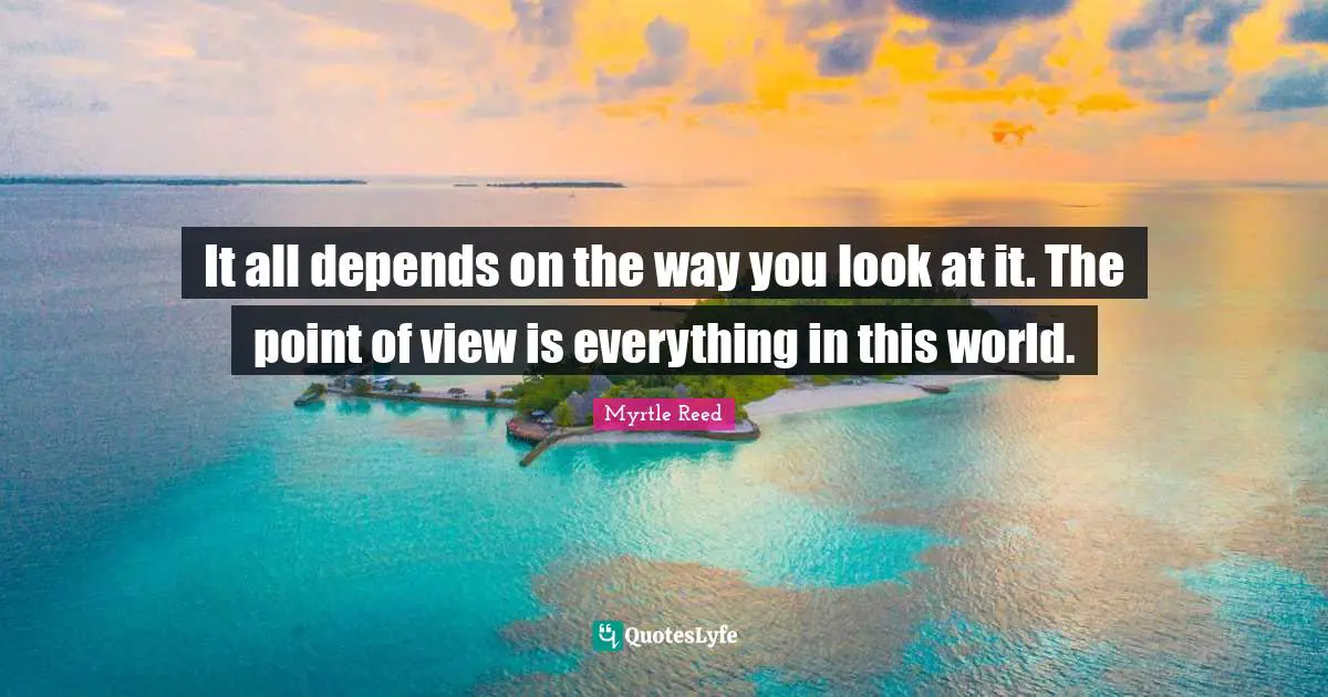 It all depends on the way you look at it. The point of view is everything in this world.