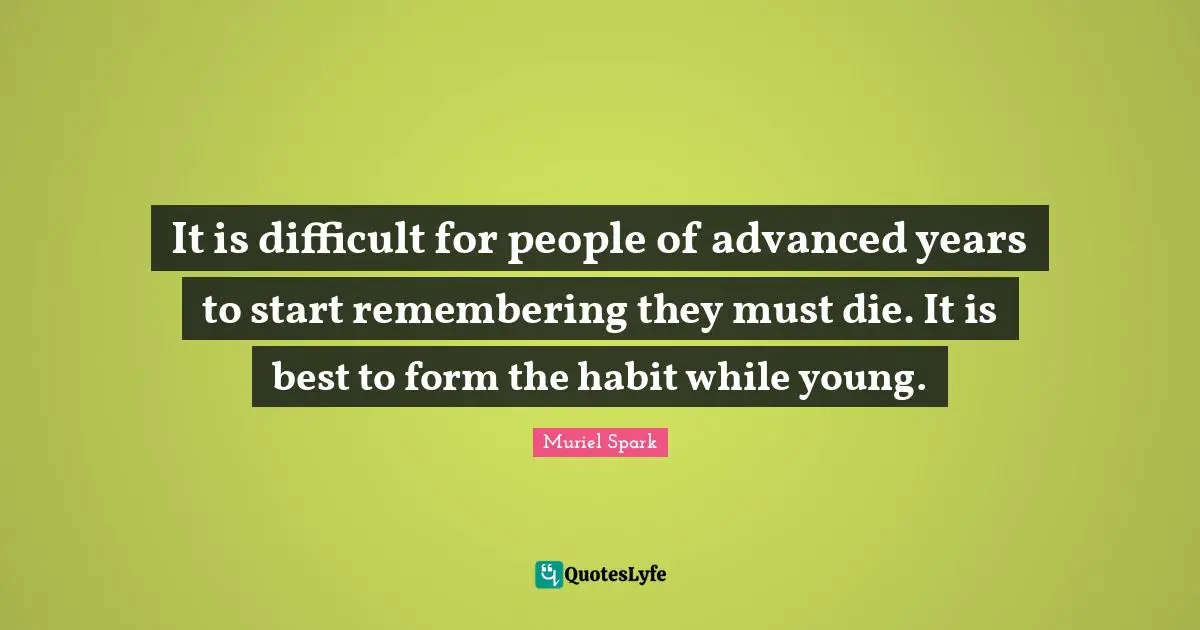 It is difficult for people of advanced years to start remembering they must die. It is best to form the habit while young.
