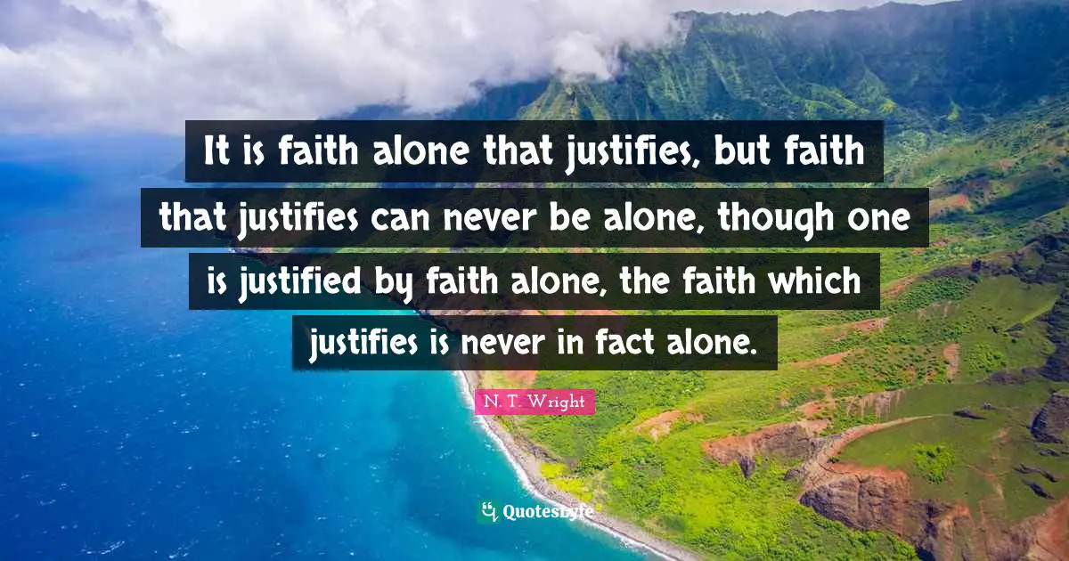 It is faith alone that justifies, but faith that justifies can never be alone, though one is justified by faith alone, the faith which justifies is never in fact alone.