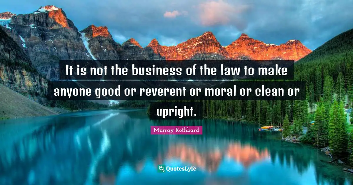 It is not the business of the law to make anyone good or reverent or moral or clean or upright.