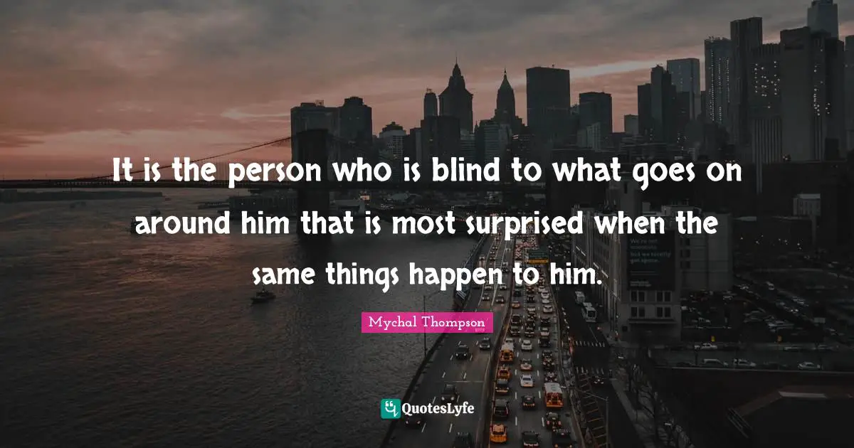 It is the person who is blind to what goes on around him that is most surprised when the same things happen to him.