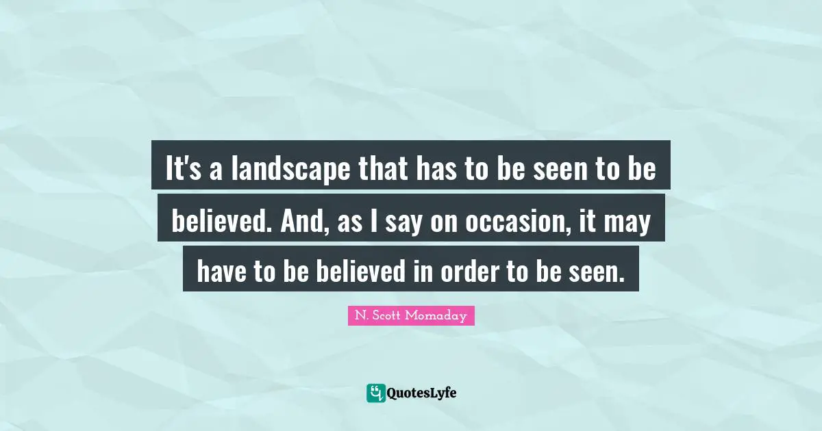 It's a landscape that has to be seen to be believed. And, as I say on occasion, it may have to be believed in order to be seen.
