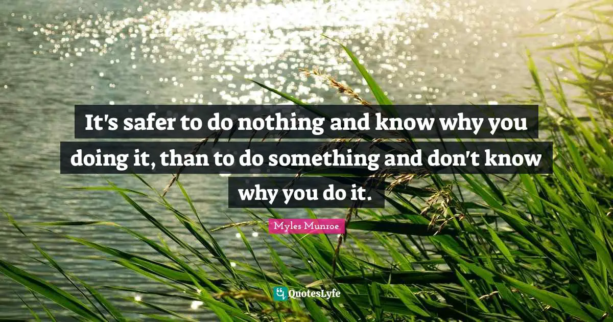 It's safer to do nothing and know why you doing it, than to do something and don't know why you do it.
