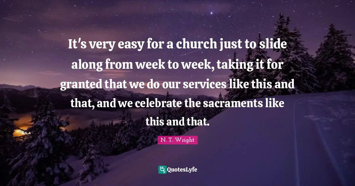Sacraments Quotes: "It's very easy for a church just to slide along from week to week, taking it for granted that we do our services like this and that, and we celebrate the sacraments like this and that."