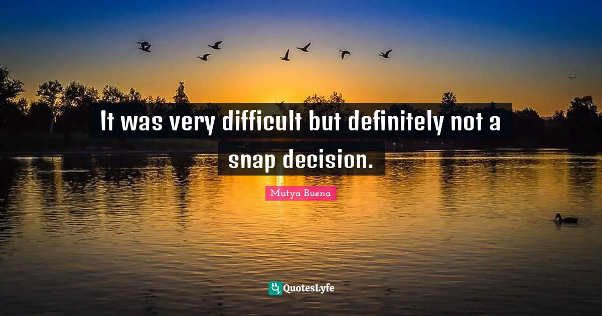 It was very difficult but definitely not a snap decision.