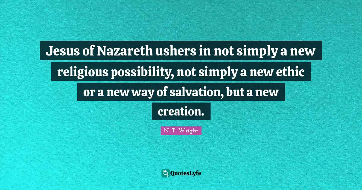 Jesus of Nazareth ushers in not simply a new religious possibility, not simply a new ethic or a new way of salvation, but a new creation.