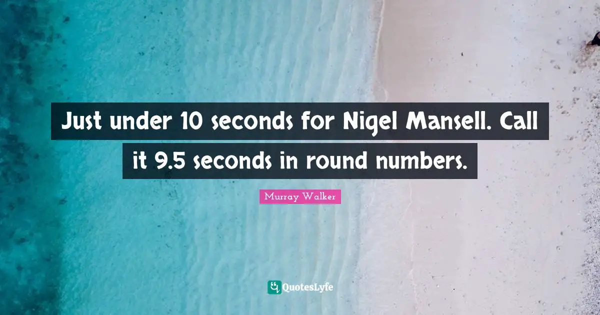 Just under 10 seconds for Nigel Mansell. Call it 9.5 seconds in round numbers.