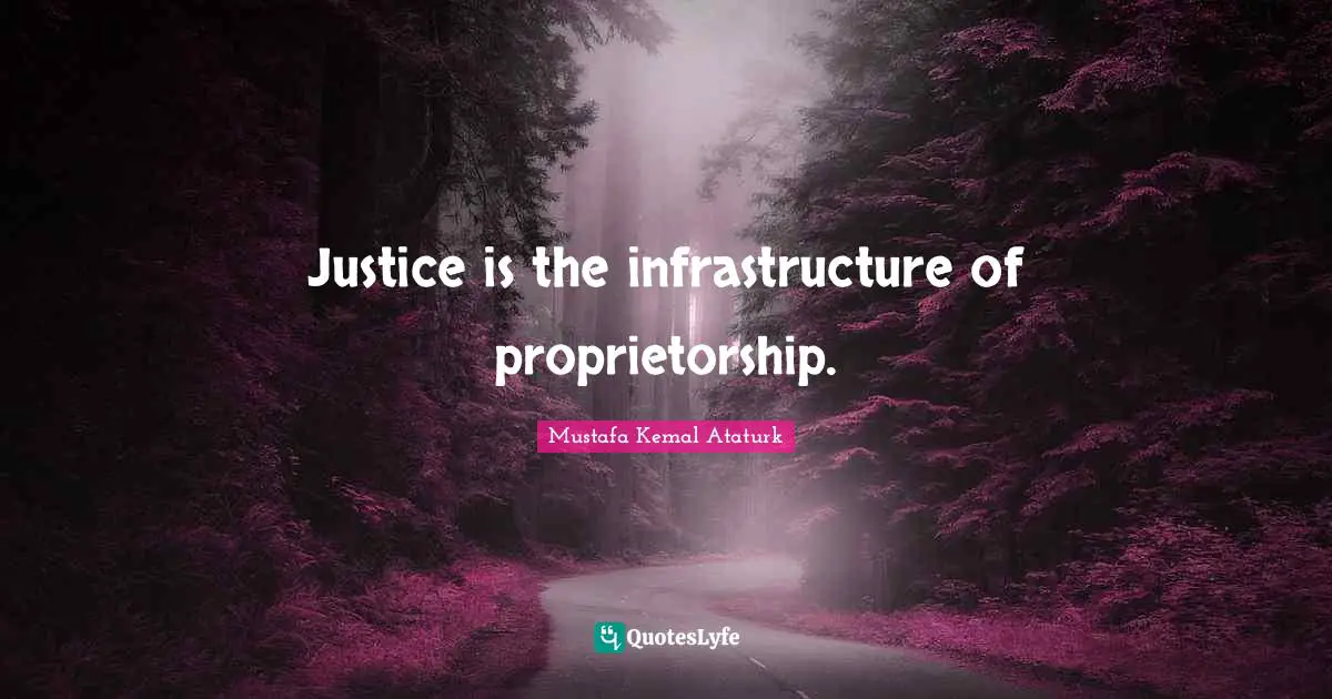 Mustafa Kemal Ataturk Quotes: "Justice is the infrastructure of proprietorship."