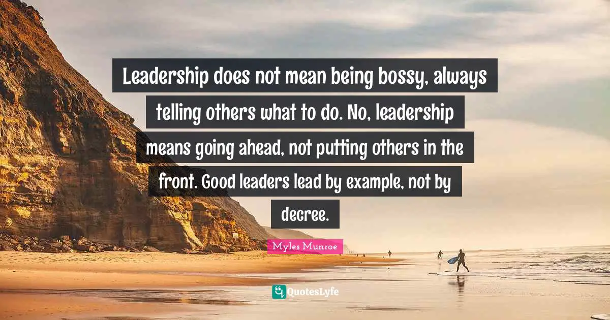 Leadership does not mean being bossy, always telling others what to do. No, leadership means going ahead, not putting others in the front. Good leaders lead by example, not by decree.
