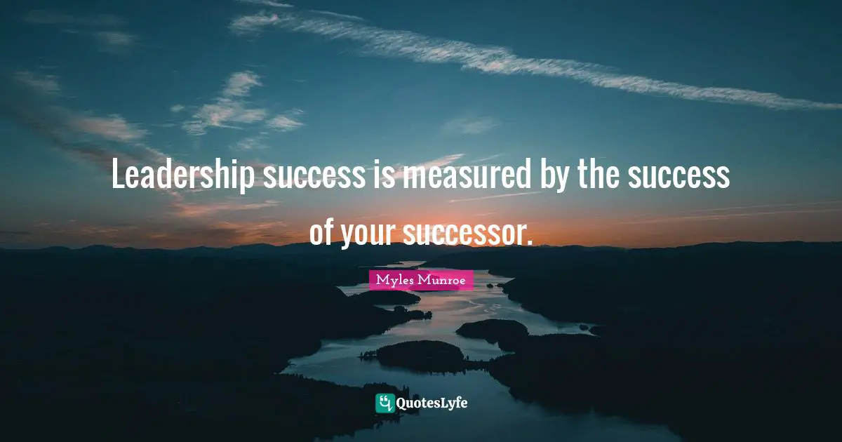 Leadership success is measured by the success of your successor.