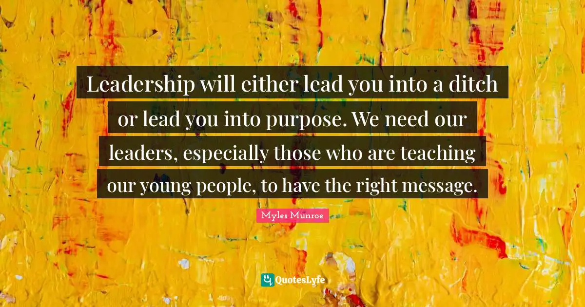 Leadership will either lead you into a ditch or lead you into purpose. We need our leaders, especially those who are teaching our young people, to have the right message.