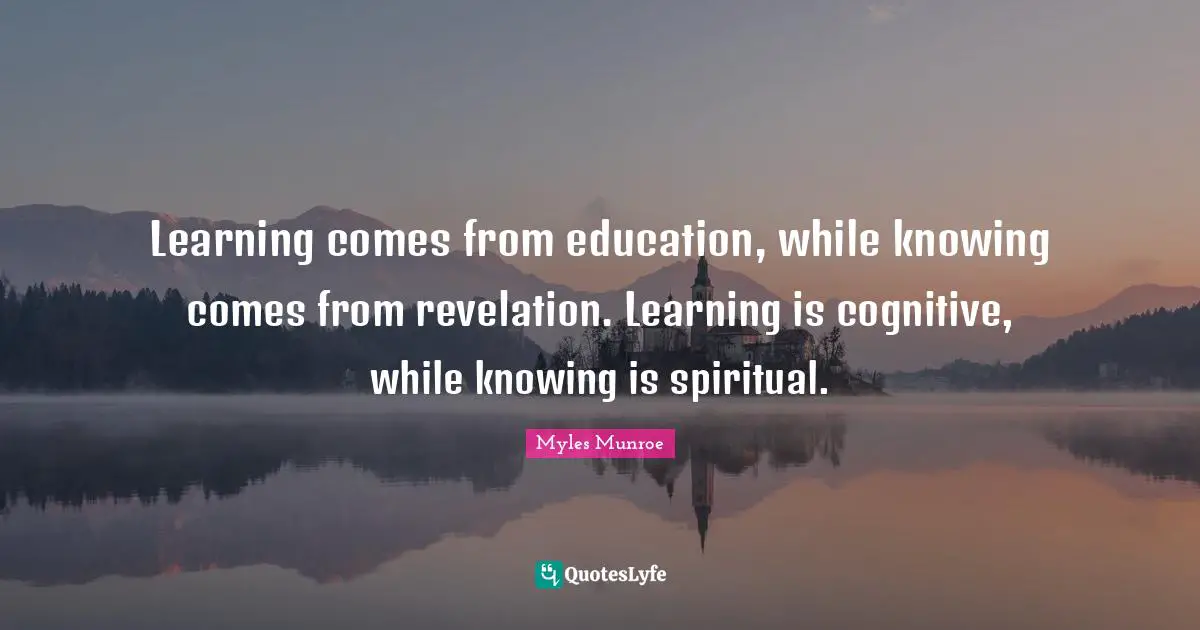 Learning comes from education, while knowing comes from revelation. Learning is cognitive, while knowing is spiritual.