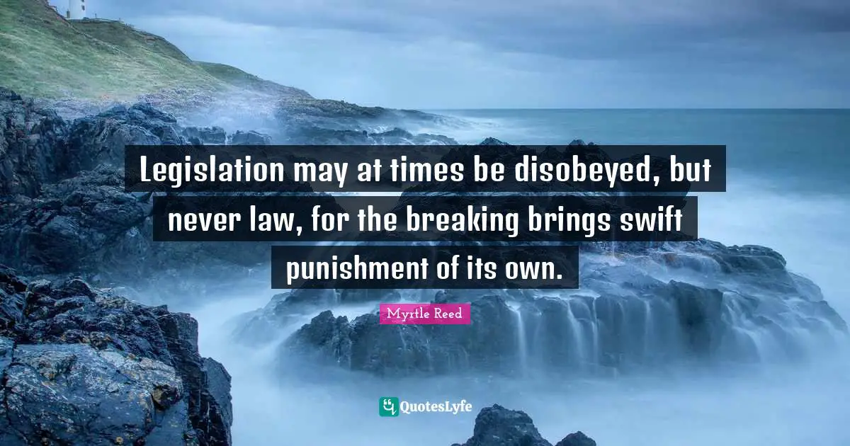 Legislation may at times be disobeyed, but never law, for the breaking brings swift punishment of its own.