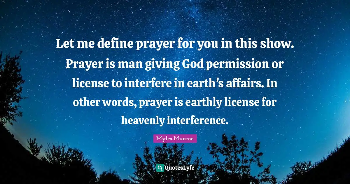 Let me define prayer for you in this show. Prayer is man giving God permission or license to interfere in earth's affairs. In other words, prayer is earthly license for heavenly interference.