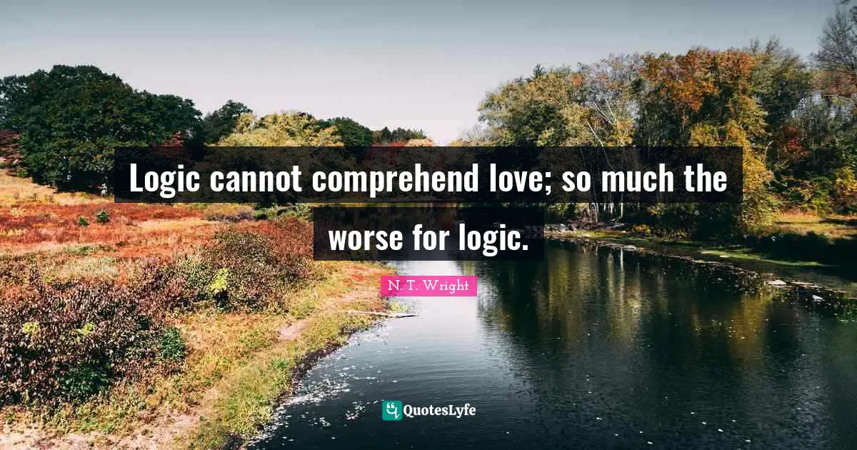 Logic cannot comprehend love; so much the worse for logic.