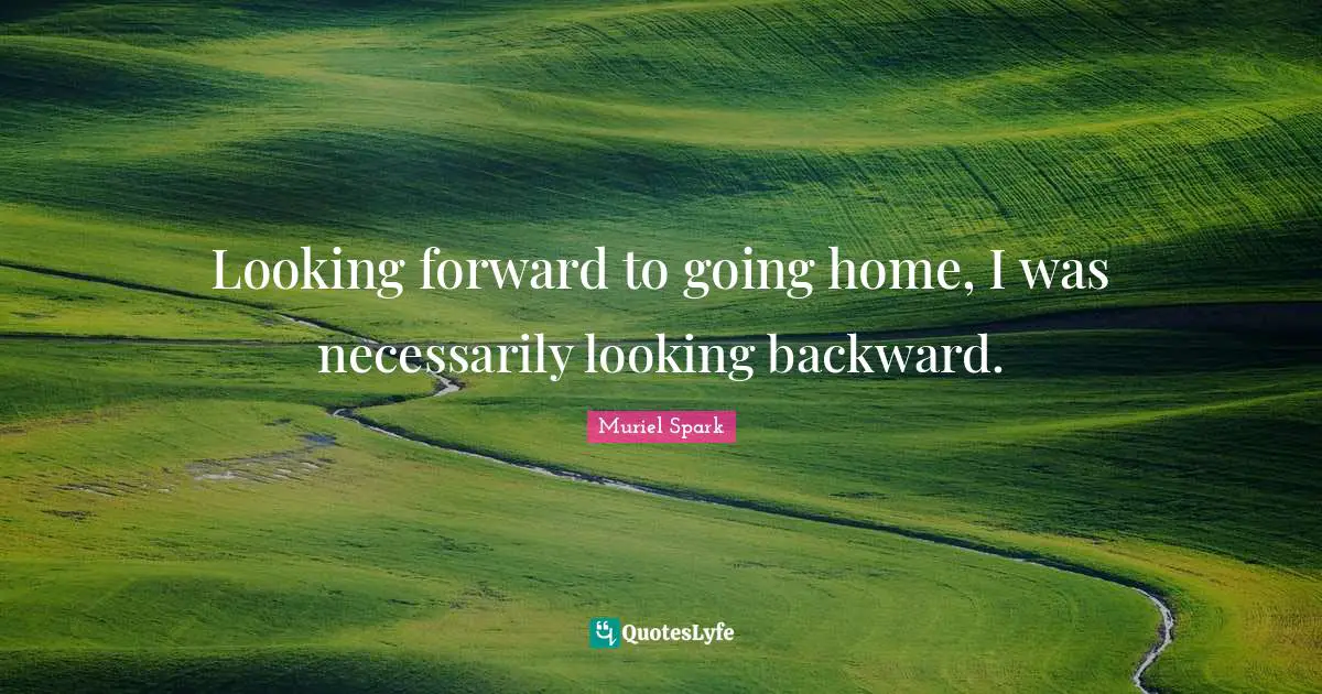 Muriel Spark Quotes: "Looking forward to going home, I was necessarily looking backward."