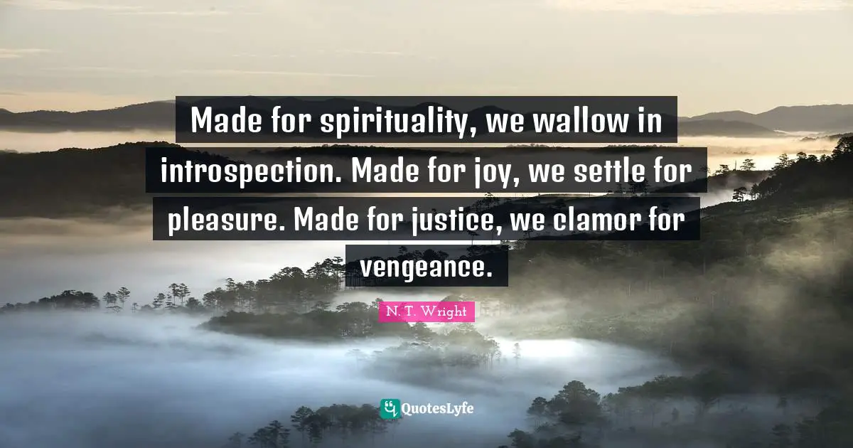 Clamor Quotes: "Made for spirituality, we wallow in introspection. Made for joy, we settle for pleasure. Made for justice, we clamor for vengeance."