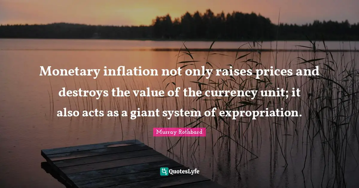Currency Quotes: "Monetary inflation not only raises prices and destroys the value of the currency unit; it also acts as a giant system of expropriation."