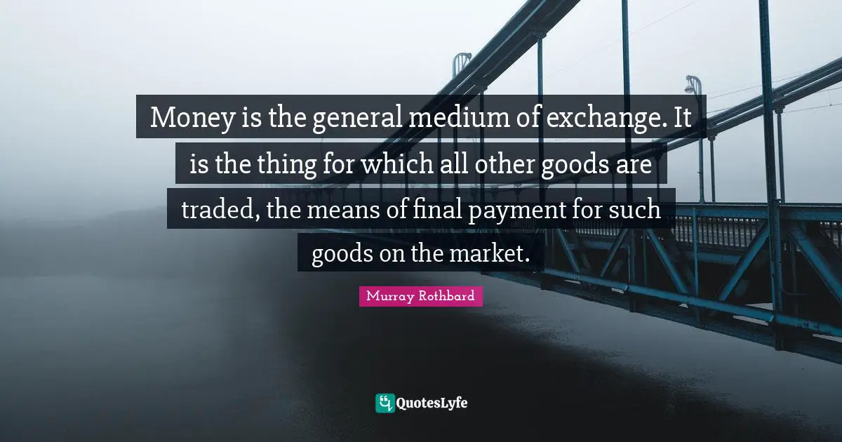 Money is the general medium of exchange. It is the thing for which all other goods are traded, the means of final payment for such goods on the market.