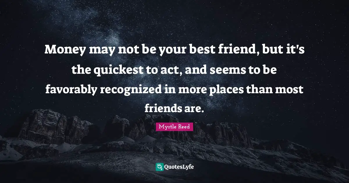 Money may not be your best friend, but it's the quickest to act, and seems to be favorably recognized in more places than most friends are.