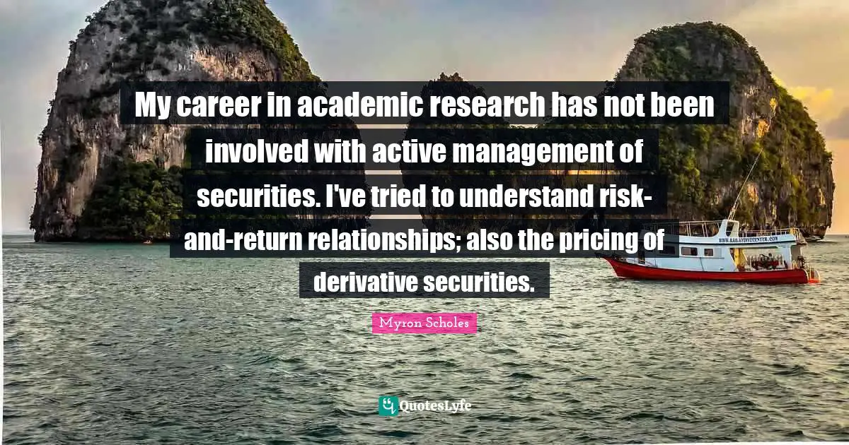 My career in academic research has not been involved with active management of securities. I've tried to understand risk-and-return relationships; also the pricing of derivative securities.