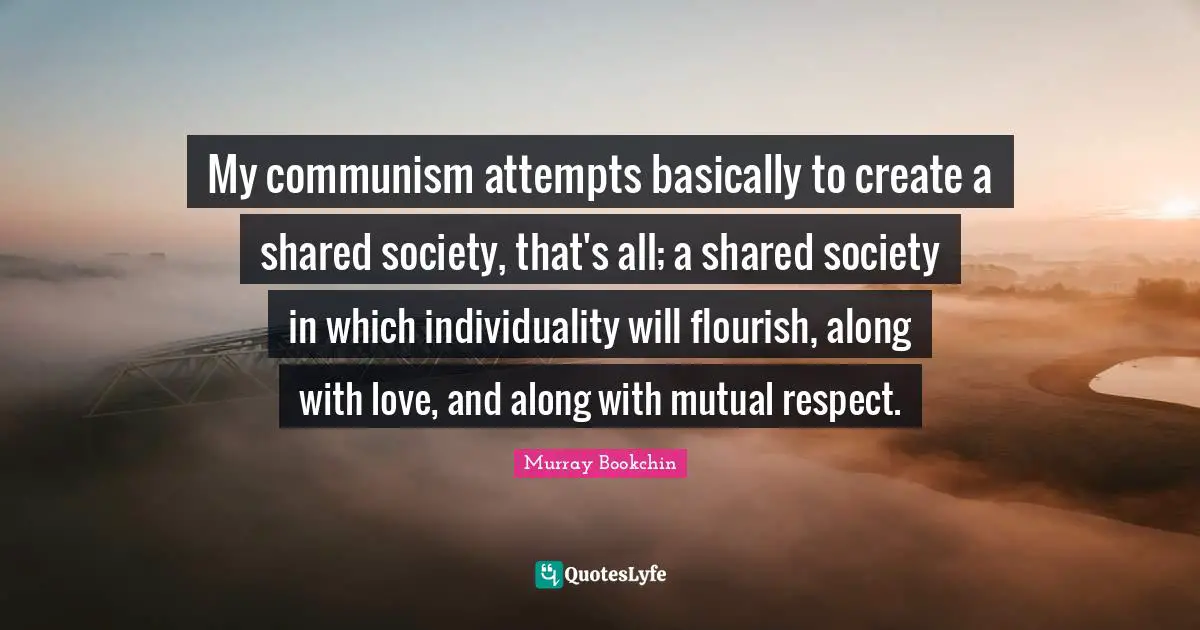 Mutual Respect Quotes: "My communism attempts basically to create a shared society, that's all; a shared society in which individuality will flourish, along with love, and along with mutual respect."