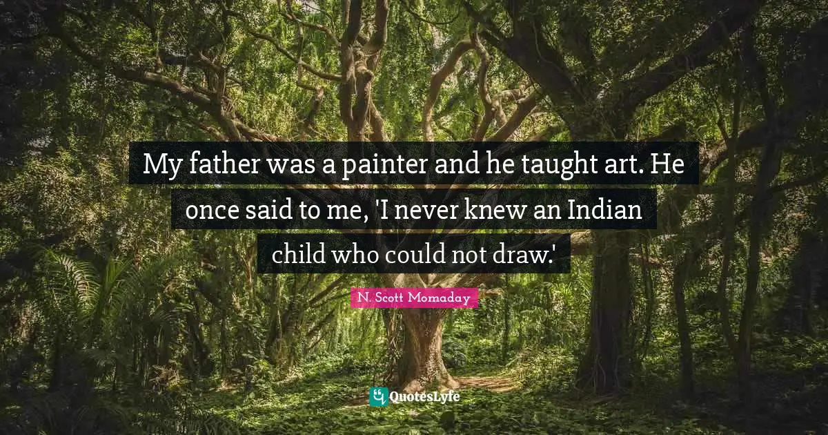 My father was a painter and he taught art. He once said to me, 'I never knew an Indian child who could not draw.'
