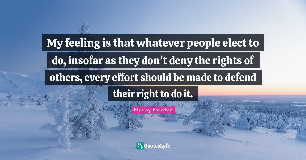 My feeling is that whatever people elect to do, insofar as they don't deny the rights of others, every effort should be made to defend their right to do it.