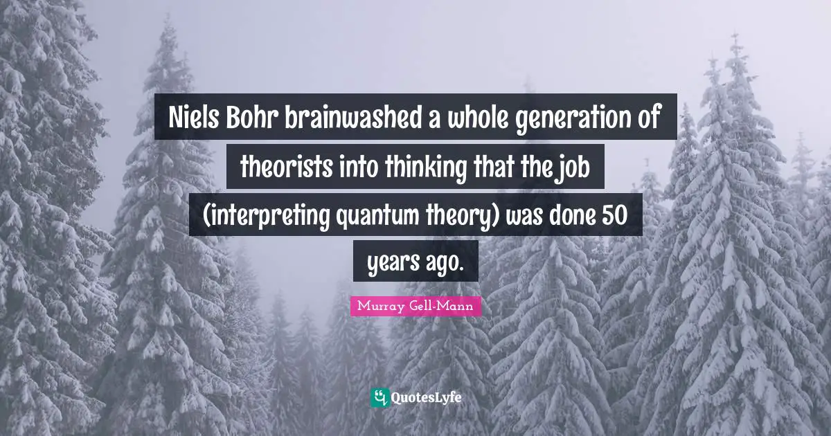 Murray Gell-Mann Quotes: "Niels Bohr brainwashed a whole generation of theorists into thinking that the job (interpreting quantum theory) was done 50 years ago."