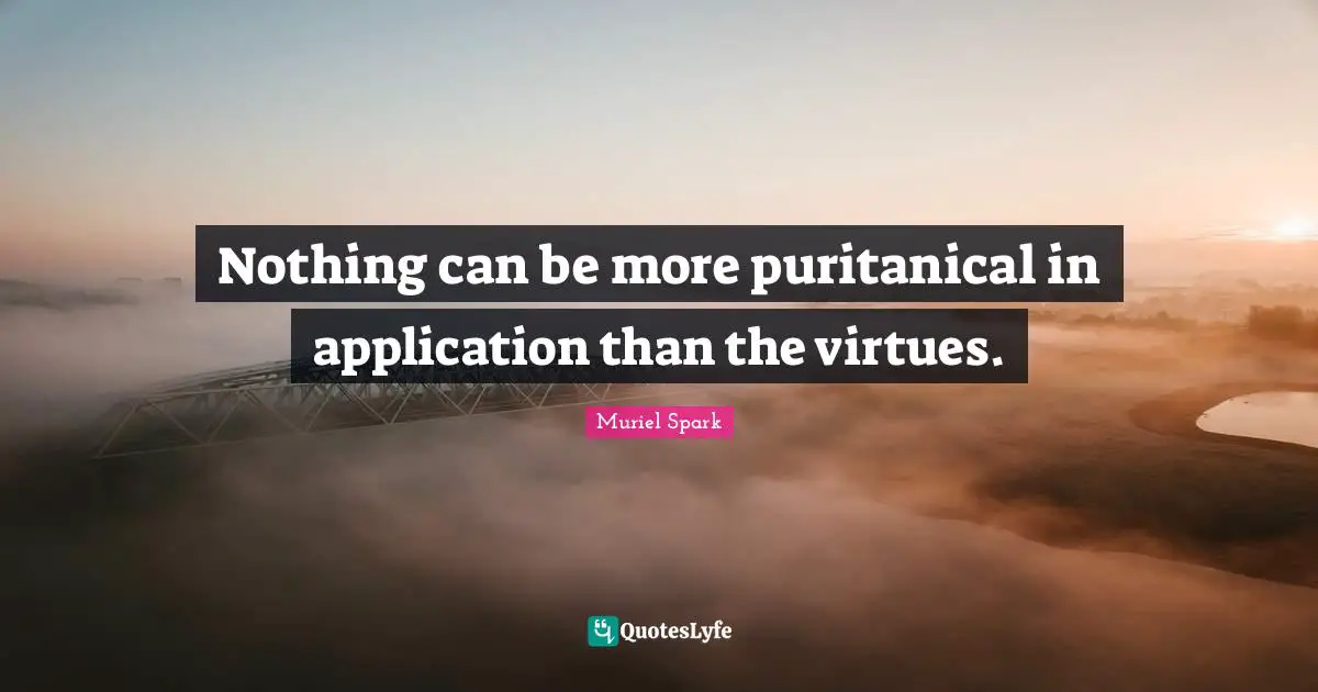 Nothing can be more puritanical in application than the virtues.